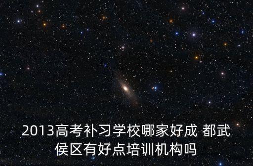 成都市武侯區高中補課機構，2013高考補習學校哪家好成 都武侯區有好點培訓機構嗎
