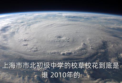 上海市市北初級中學的校草校花到底是誰 2010年的