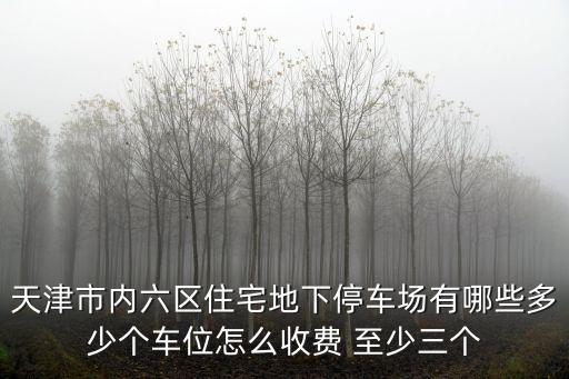 天津市內六區住宅地下停車場有哪些多少個車位怎么收費 至少三個