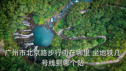 廣州市北京路步行街在哪里 坐地鐵幾號線到哪個站
