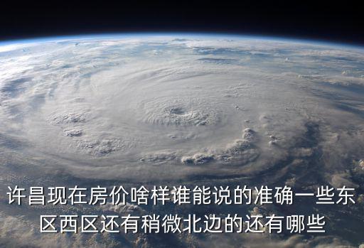 許昌現(xiàn)在房價(jià)啥樣誰能說的準(zhǔn)確一些東區(qū)西區(qū)還有稍微北邊的還有哪些