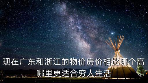 現(xiàn)在廣東和浙江的物價房價相比哪個高哪里更適合窮人生活