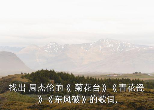 找出 周杰倫的《 菊花臺》《青花瓷》《東風(fēng)破》的歌詞,