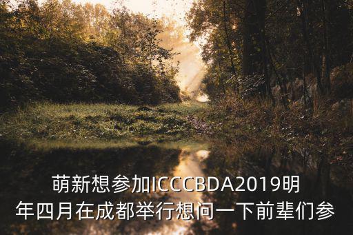 萌新想參加ICCCBDA2019明年四月在成都舉行想問一下前輩們參