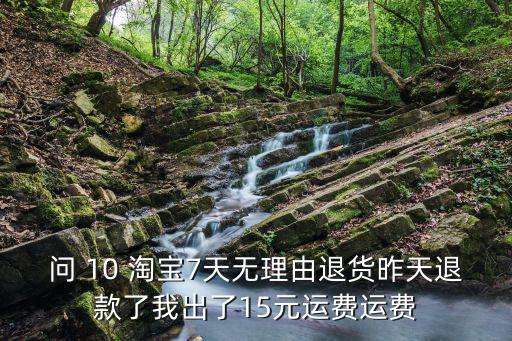 問 10 淘寶7天無理由退貨昨天退款了我出了15元運費運費