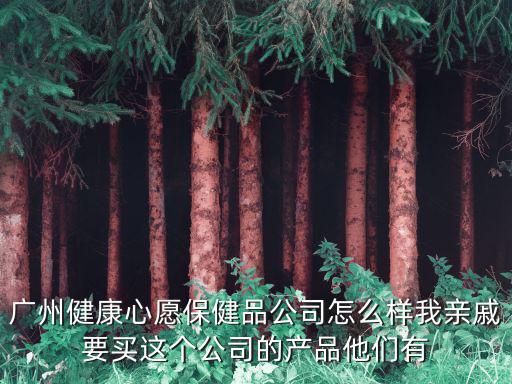 廣州健康心愿保健品公司怎么樣我親戚要買這個(gè)公司的產(chǎn)品他們有
