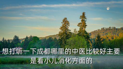 想打聽一下成都哪里的中醫比較好主要是看小兒消化方面的