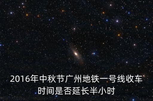 2016年中秋節(jié)廣州地鐵一號(hào)線收車時(shí)間是否延長半小時(shí)
