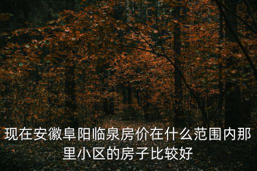 臨泉哪個(gè)縣房?jī)r(jià)最好，現(xiàn)在安徽阜陽(yáng)臨泉房?jī)r(jià)在什么范圍內(nèi)那里小區(qū)的房子比較好