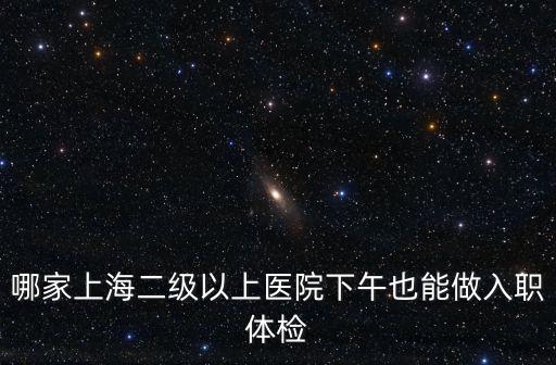 哪家上海二級以上醫院下午也能做入職體檢