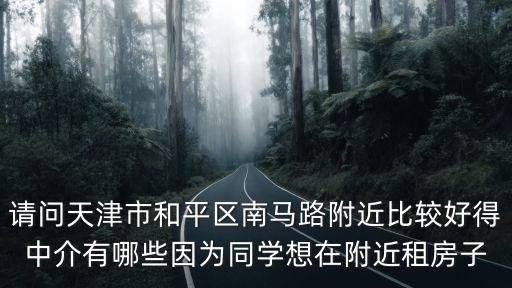 請問天津市和平區(qū)南馬路附近比較好得中介有哪些因?yàn)橥瑢W(xué)想在附近租房子