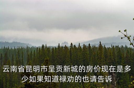 祿勸的房?jī)r(jià)現(xiàn)在如何，云南省昆明市呈貢新城的房?jī)r(jià)現(xiàn)在是多少如果知道祿勸的也請(qǐng)告訴