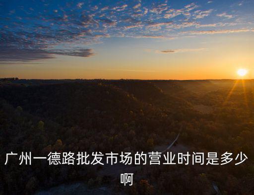廣州一德路批發市場的營業時間是多少啊