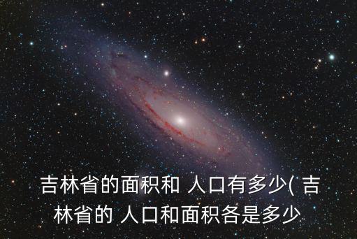  吉林省的面積和 人口有多少( 吉林省的 人口和面積各是多少