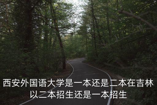 西安外國語大學是一本還是二本在吉林以二本招生還是一本招生