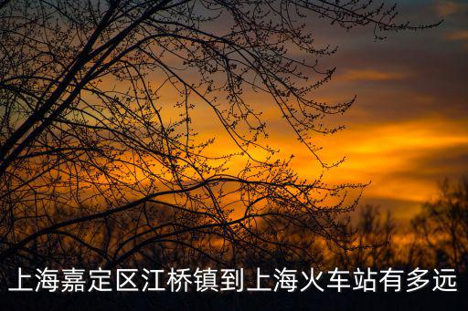 上海嘉定區江橋鎮到上海火車站有多遠