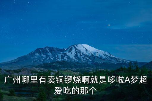 廣州哪里有賣銅鑼燒啊就是哆啦A夢超愛吃的那個