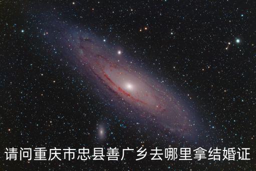 請問重慶市忠縣善廣鄉去哪里拿結婚證