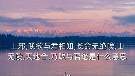 上邪,我欲與君相知,長命無絕唉,山無陵,天地合,乃敢與君絕是什么意思...