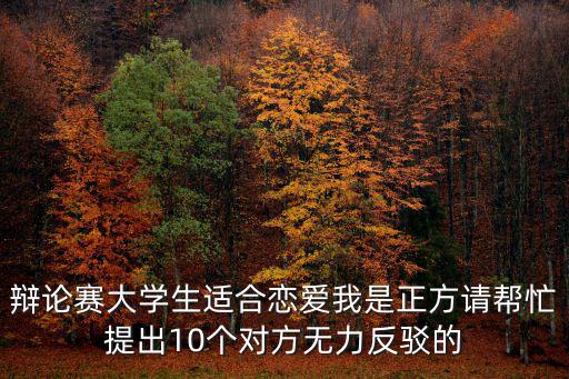 辯論賽大學生適合戀愛我是正方請幫忙提出10個對方無力反駁的