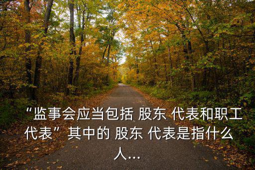 “監事會應當包括 股東 代表和職工 代表”其中的 股東 代表是指什么人...