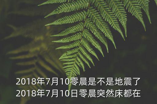 2018年7月10零晨是不是地震了2018年7月10日零晨突然床都在