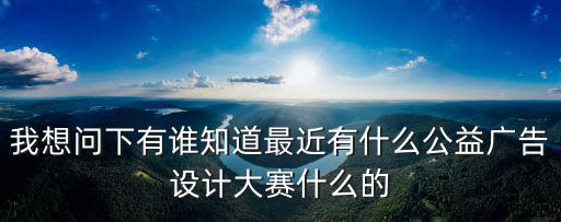 我想問下有誰知道最近有什么公益廣告設計大賽什么的