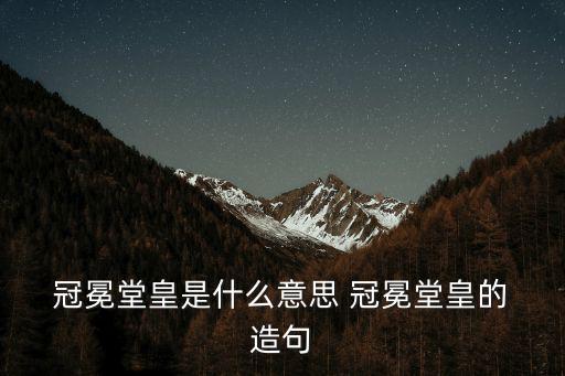  冠冕堂皇是什么意思 冠冕堂皇的 造句