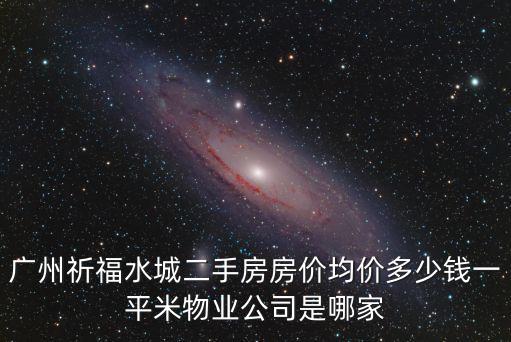 廣州祈福水城二手房房價(jià)均價(jià)多少錢一平米物業(yè)公司是哪家