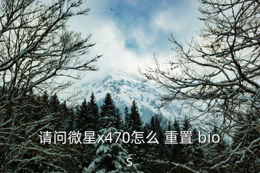 請(qǐng)問微星x470怎么 重置 bios