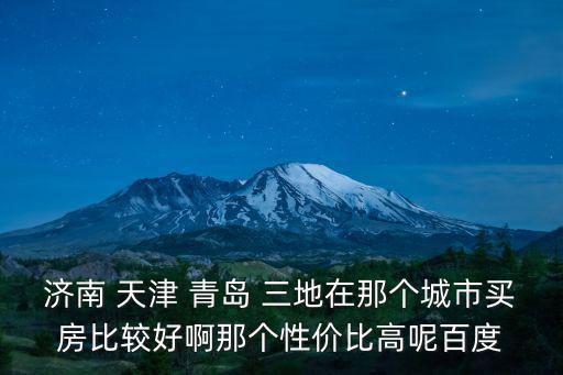 濟南 天津 青島 三地在那個城市買房比較好啊那個性價比高呢百度