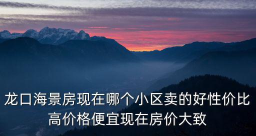 龍口海景房現(xiàn)在哪個(gè)小區(qū)賣(mài)的好性價(jià)比高價(jià)格便宜現(xiàn)在房?jī)r(jià)大致