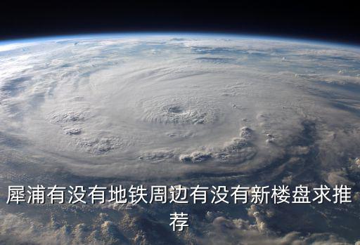 犀浦有沒有地鐵周邊有沒有新樓盤求推薦