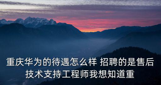 重慶華為的待遇怎么樣 招聘的是售后技術支持工程師我想知道重