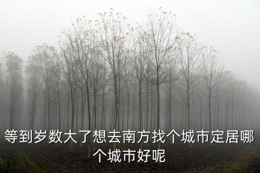 等到歲數(shù)大了想去南方找個(gè)城市定居哪個(gè)城市好呢
