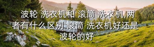  波輪 洗衣機和 滾筒 洗衣機,兩者有什么區別 滾筒 洗衣機好還是 波輪的好