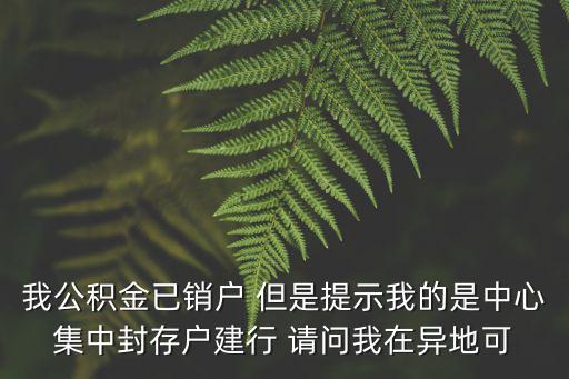 我公積金已銷戶 但是提示我的是中心集中封存戶建行 請問我在異地可