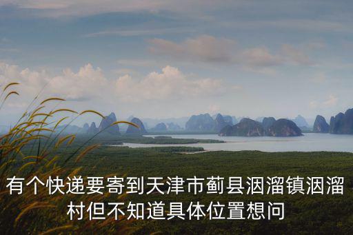 天津市薊州區洇溜鎮李懷辛村，有個快遞要寄到天津市薊縣洇溜鎮洇溜村但不知道具體位置想問