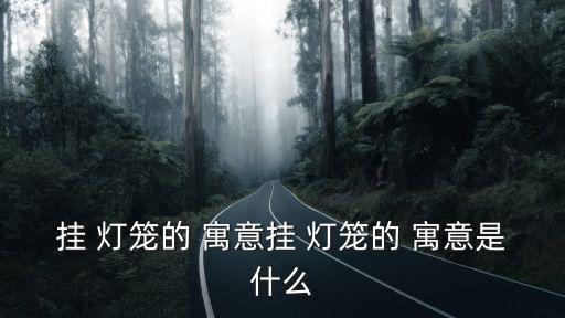 掛 燈籠的 寓意掛 燈籠的 寓意是什么