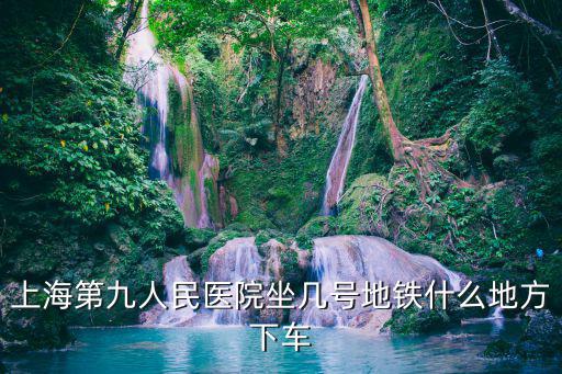 上海第九人民醫(yī)院坐幾號地鐵什么地方下車