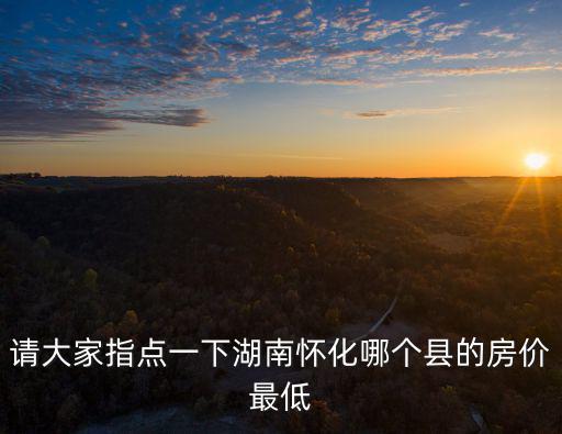 請(qǐng)大家指點(diǎn)一下湖南懷化哪個(gè)縣的房價(jià)最低
