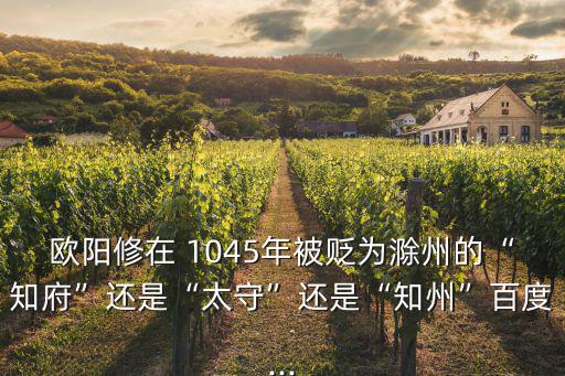 歐陽修在 1045年被貶為滁州的“知府”還是“太守”還是“知州”百度...