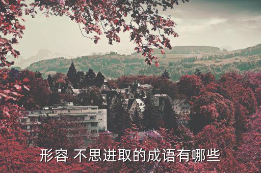 不思進取的反義詞,不想努力不想有所作為，安于現狀