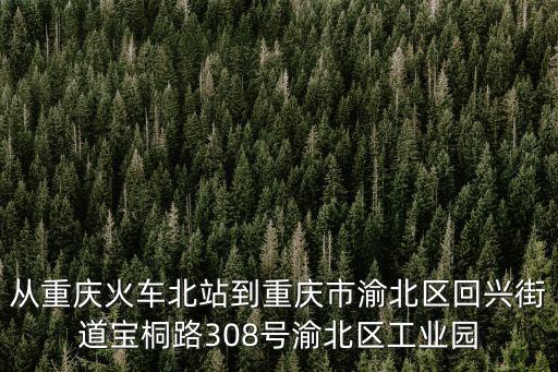 重慶市渝北區寶桐路回興街道308，從重慶火車北站到重慶市渝北區回興街道寶桐路308號渝北區工業園