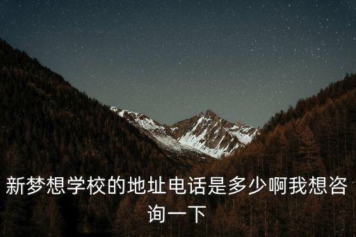 新夢想學校的地址電話是多少啊我想咨詢一下