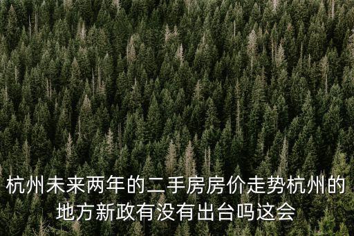 杭州未來兩年的二手房房價走勢杭州的地方新政有沒有出臺嗎這會