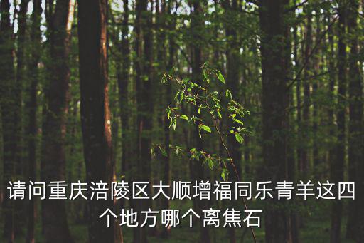 請問重慶涪陵區(qū)大順增福同樂青羊這四個(gè)地方哪個(gè)離焦石