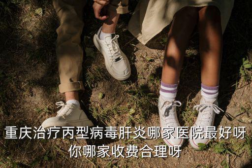 重慶治療丙型病毒肝炎哪家醫院最好呀你哪家收費合理呀