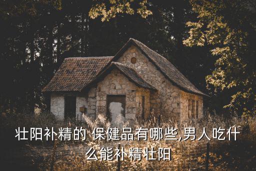 壯陽補精的 保健品有哪些,男人吃什么能補精壯陽