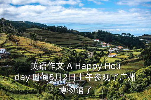 英語作文 A Happy Holiday 時間5月2日上午參觀了廣州博物館了
